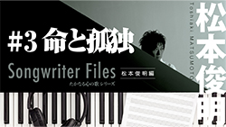 Songwriter Files〜松本俊明 編〜」#3 「命と孤独」