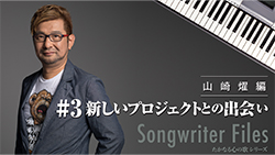 Songwriter Files〜山崎燿 編〜 #3 新しいプロジェクトとの出会い